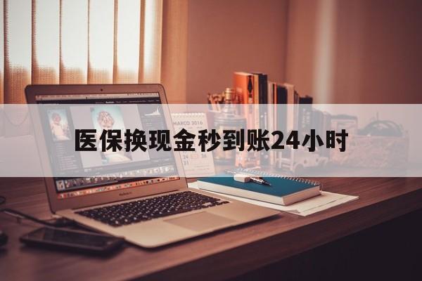 蚌埠医保换现金秒到账24小时(医保换钱用)
