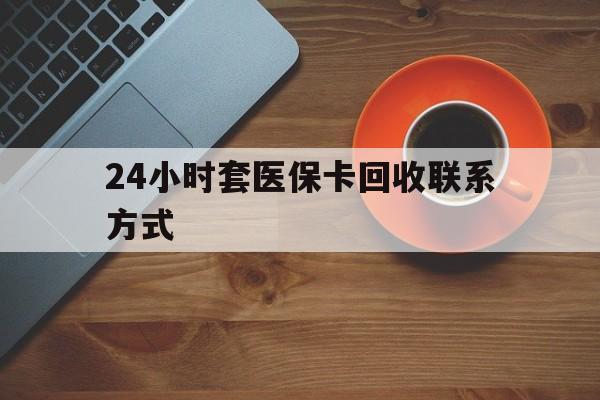 24小时套医保卡回收联系方式(回收医保卡电话) 24小时套医保卡回收联系方式(回收医保卡电话)
