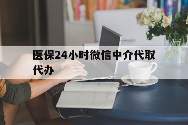 蚌埠医保24小时微信中介代取代办(医保代办服务)