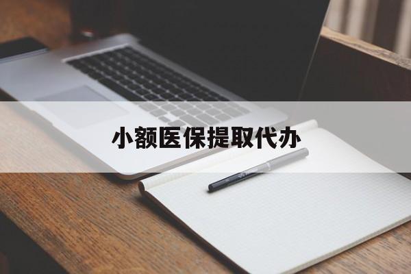 蚌埠小额医保提取代办(小额医保提取代办怎么操作)
