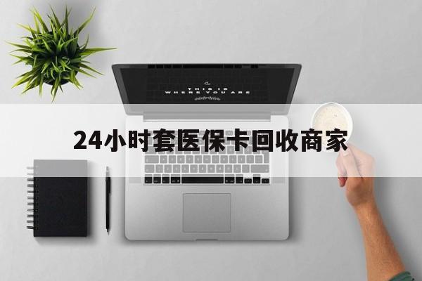 蚌埠24小时套医保卡回收商家(高价回收医保卡联系方式)