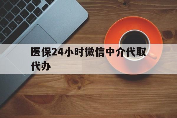 蚌埠医保24小时微信中介代取代办(医保24小时微信中介代取代办怎么取消)