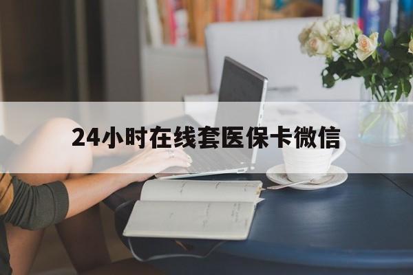 蚌埠24小时在线套医保卡微信(24小时在线套医保卡微信中介)