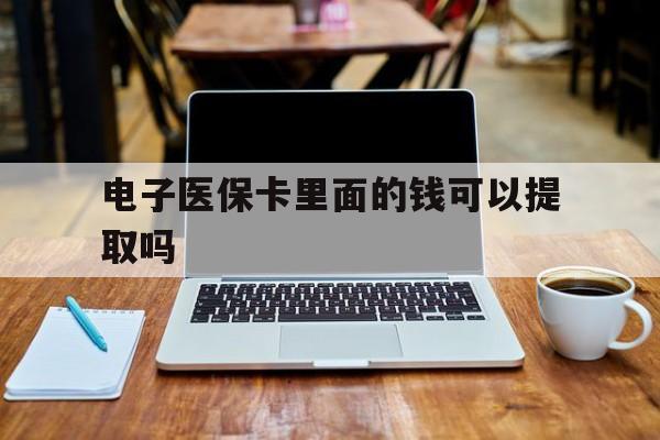 蚌埠电子医保卡里面的钱可以提取吗(电子医保卡能使用医保余额吗)
