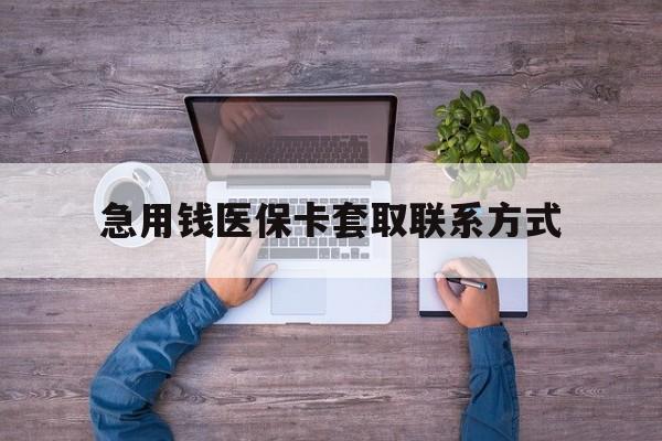 蚌埠急用钱医保卡套取联系方式(24小时套医保卡联系方式)