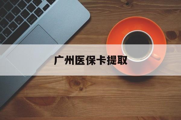 蚌埠广州医保卡提取(广州医保卡提取流程)