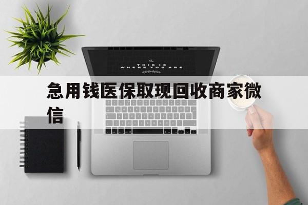 蚌埠急用钱医保取现回收商家微信(微信回收平台联系方式)