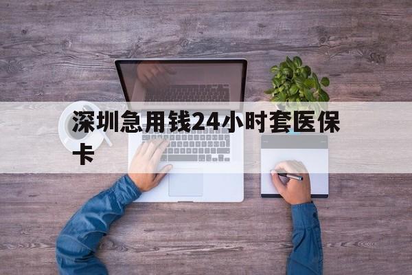 蚌埠深圳急用钱24小时套医保卡(深圳医保24小时在线咨询)