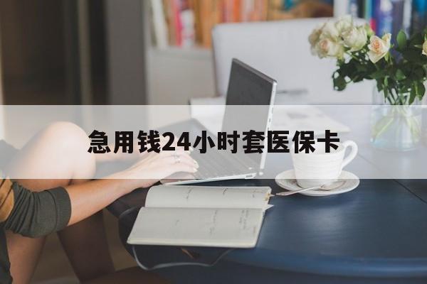 蚌埠急用钱24小时套医保卡(急用钱套医保卡联系方式24小时)