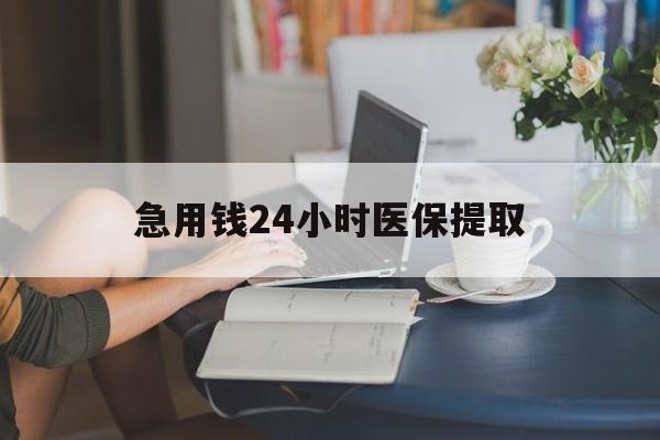 蚌埠急用钱24小时医保提取(24小时医保取现回收)