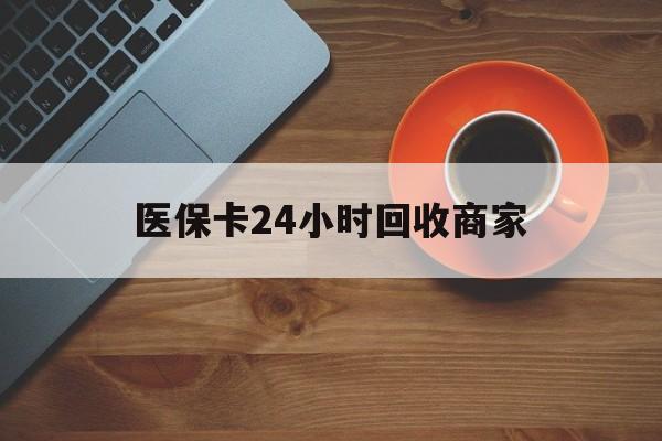 蚌埠医保卡24小时回收商家(医保卡回收是什么意思)