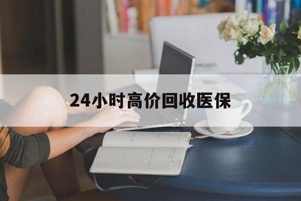 蚌埠24小时高价回收医保(24小时高价回收医保小额)