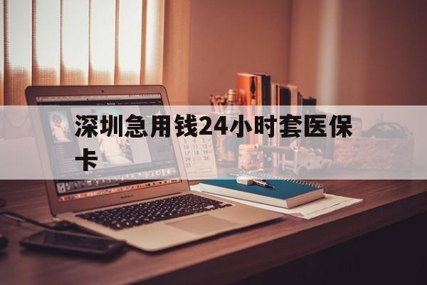 蚌埠深圳急用钱24小时套医保卡(深圳急用钱套医保卡联系方式)