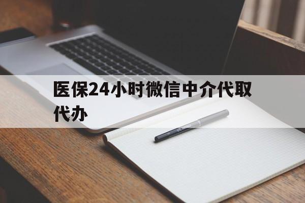 蚌埠医保24小时微信中介代取代办(代办医疗保险中介怎么收费)