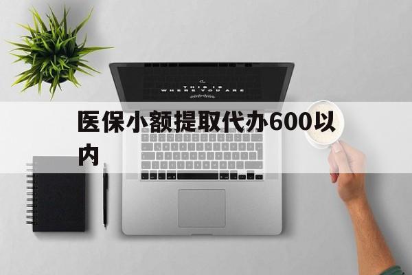 蚌埠医保小额提取代办600以内(医保小额提取代办600以内微信)