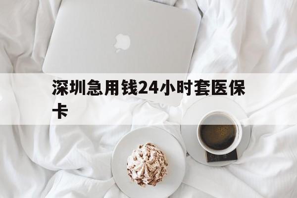 蚌埠深圳急用钱24小时套医保卡(急用钱哪里能刷医保卡)
