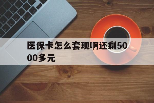 蚌埠医保卡怎么套现啊还剩5000多元(医保卡咋套现)
